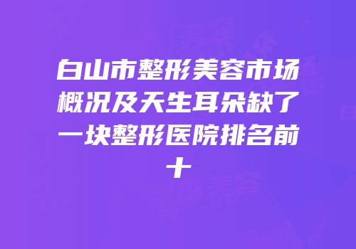白山市整形美容市场概况及天生耳朵缺了一块整形医院排名前十