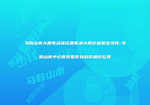 马鞍山市大腿电动负压吸脂术大概价格是多少钱-马鞍山市中心医院整形外科价格价位表