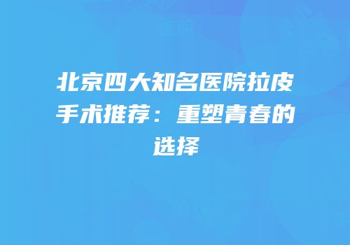 北京四大知名医院拉皮手术推荐：重塑青春的选择