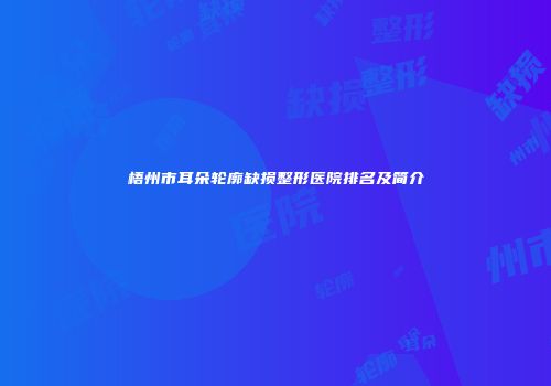梧州市耳朵轮廓缺损整形医院排名及简介