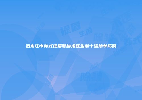 石家庄市韩式提眉除皱术医生前十强榜单揭晓