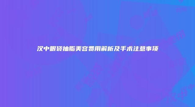 汉中眼袋抽脂美容费用解析及手术注意事项