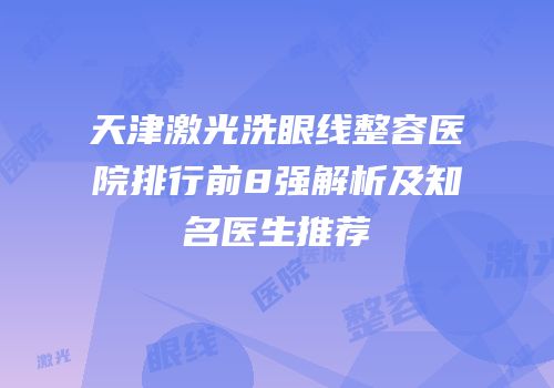 天津激光洗眼线整容医院排行前8强解析及知名医生推荐