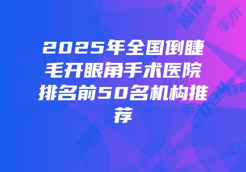 2025年全国倒睫毛开眼角手术医院排名前50名机构推荐
