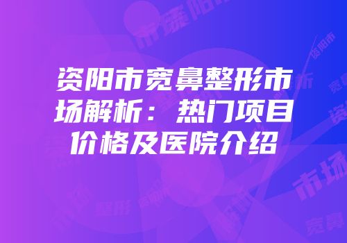 资阳市宽鼻整形市场解析：热门项目价格及医院介绍