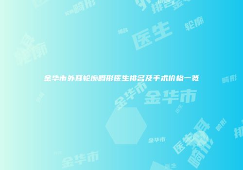 金华市外耳轮廓畸形医生排名及手术价格一览