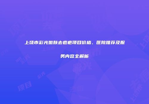 上饶市彩光嫩肤去痘疤项目价格、医院推荐及服务内容全解析