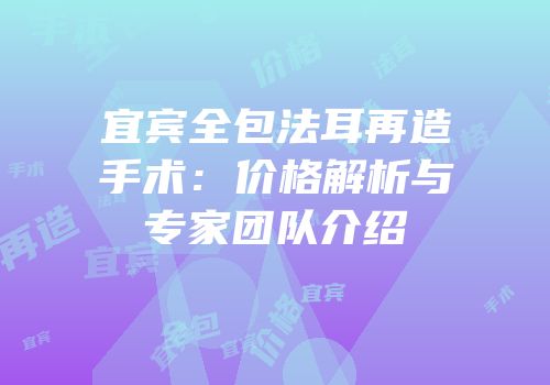 宜宾全包法耳再造手术：价格解析与专家团队介绍