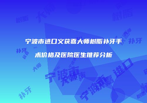 宁波市进口义获嘉大师树脂补牙手术价格及医院医生推荐分析