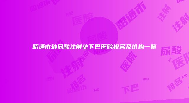 昭通市玻尿酸注射垫下巴医院排名及价格一览