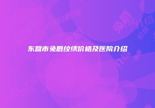 东营市兔唇纹绣价格及医院介绍