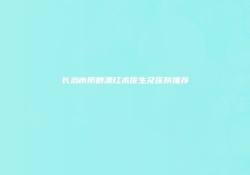长治市阴唇漂红术医生及医院推荐