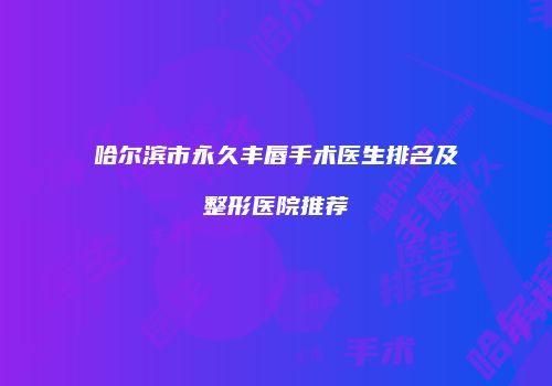 哈尔滨市永久丰唇手术医生排名及整形医院推荐