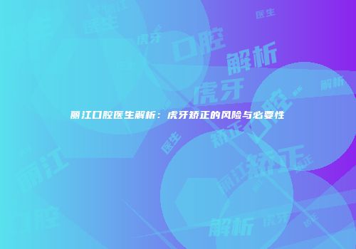 丽江口腔医生解析：虎牙矫正的风险与必要性