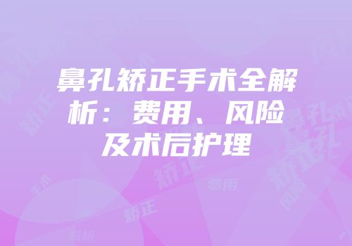 鼻孔矫正手术全解析：费用、风险及术后护理