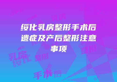 绥化乳房整形手术后遗症及产后整形注意事项