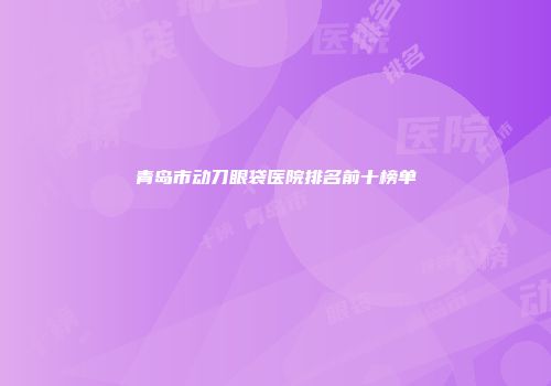 青岛市动刀眼袋医院排名前十榜单