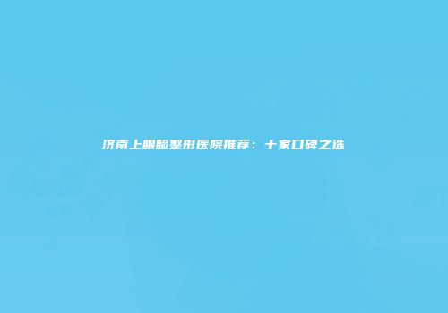 济南上眼睑整形医院推荐：十家口碑之选