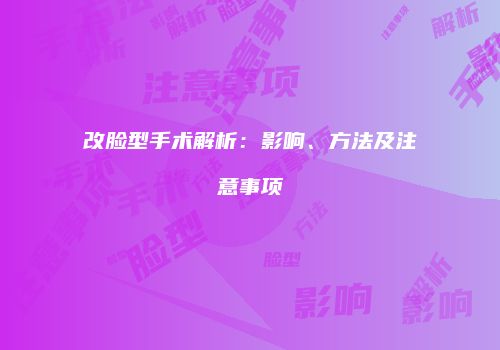 改脸型手术解析：影响、方法及注意事项