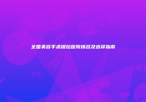 全国美容手术提拉医院排名及选择指南