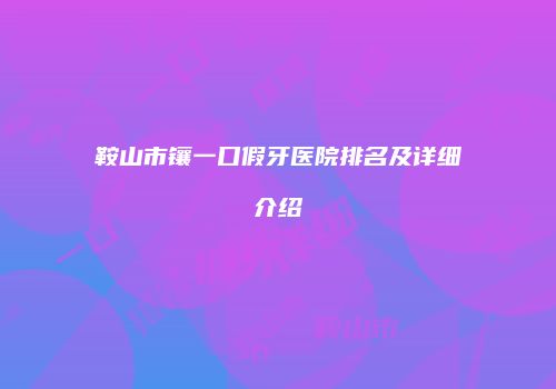 鞍山市镶一口假牙医院排名及详细介绍