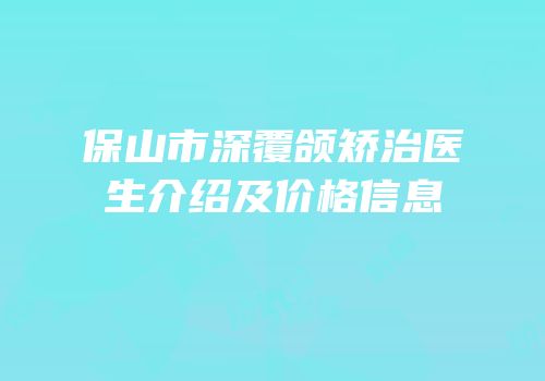 保山市深覆颌矫治医生介绍及价格信息