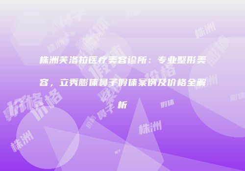 株洲芙洛拉医疗美容诊所：专业整形美容，立秀膨体鼻子假体案例及价格全解析