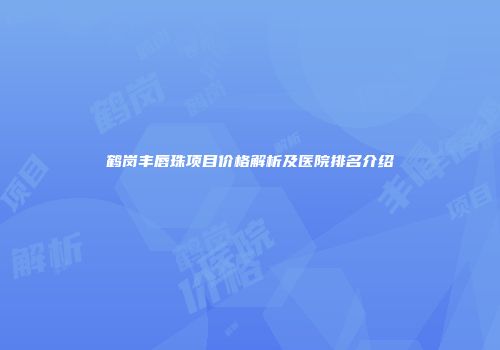 鹤岗丰唇珠项目价格解析及医院排名介绍