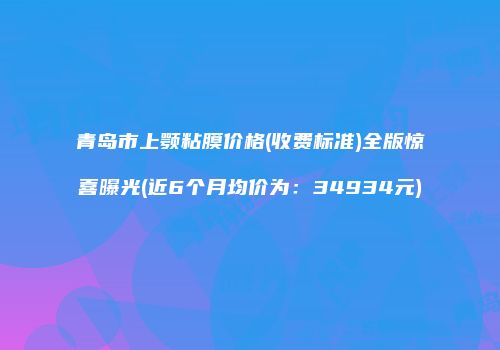 青岛市上颚粘膜价格(收费标准)全版惊喜曝光(近6个月均价为：34934元)