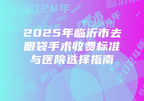 2025年临沂市去眼袋手术收费标准与医院选择指南