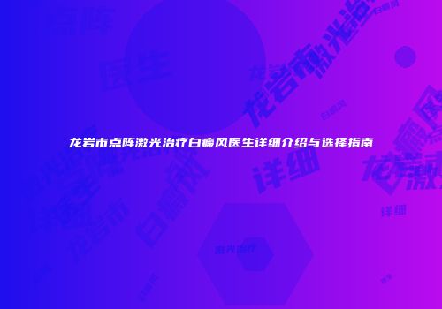 龙岩市点阵激光治疗白癜风医生详细介绍与选择指南