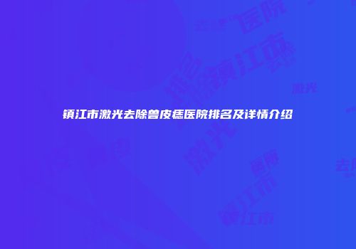 镇江市激光去除兽皮痣医院排名及详情介绍