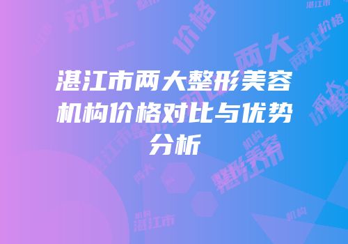 湛江市两大整形美容机构价格对比与优势分析