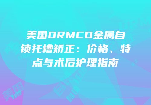 美国ORMCO金属自锁托槽矫正：价格、特点与术后护理指南