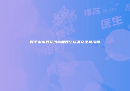 四平市皮秒祛斑修复医生排名及医院推荐