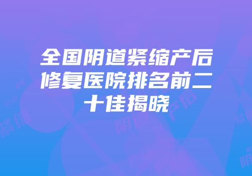 全国阴道紧缩产后修复医院排名前二十佳揭晓