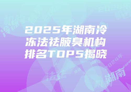 2025年湖南冷冻法祛腋臭机构排名TOP5揭晓