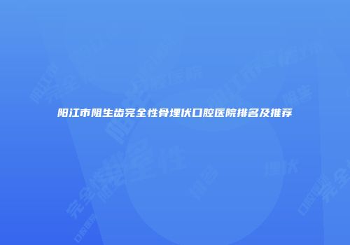 阳江市阻生齿完全性骨埋伏口腔医院排名及推荐
