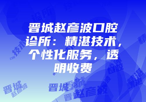 晋城赵彦波口腔诊所：精湛技术，个性化服务，透明收费