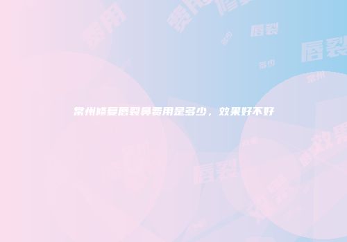 常州修复唇裂鼻费用是多少，效果好不好