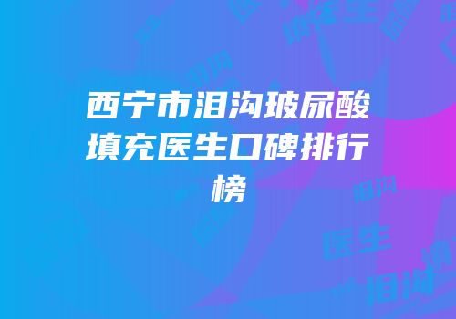 西宁市泪沟玻尿酸填充医生口碑排行榜