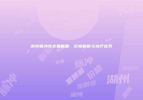 湖州脉冲光去黑眼圈：价格解析与治疗优势