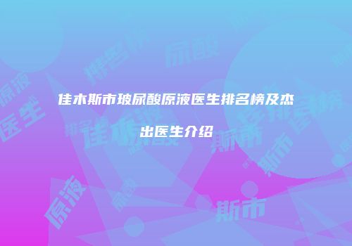佳木斯市玻尿酸原液医生排名榜及杰出医生介绍