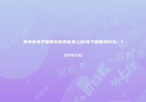 泰州市电子吸脂价目表信息上线(电子吸脂均价为：15547元)