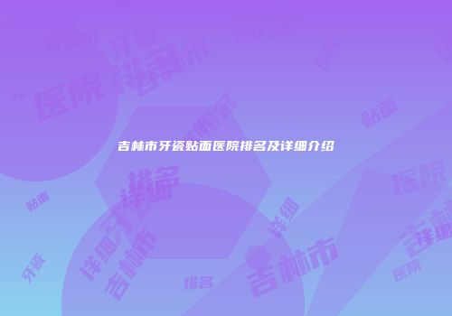 吉林市牙瓷贴面医院排名及详细介绍