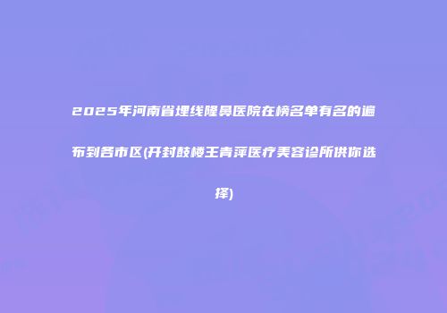 2025年河南省埋线隆鼻医院在榜名单有名的遍布到各市区(开封鼓楼王青萍医疗美容诊所供你选择)