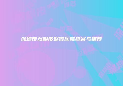 深圳市双眼皮整容医院排名与推荐