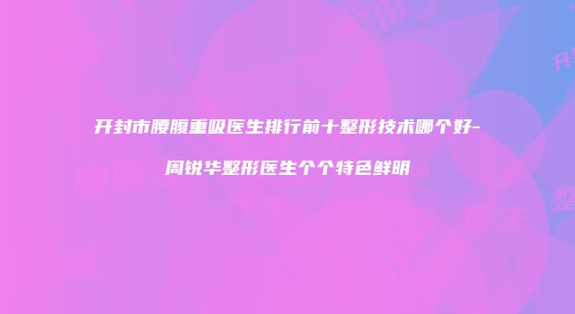 开封市腰腹重吸医生排行前十整形技术哪个好-周锐华整形医生个个特色鲜明