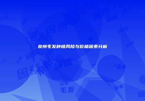 泉州毛发种植风险与价格因素分析