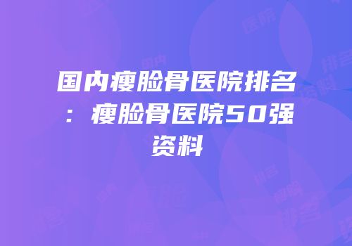 国内瘦脸骨医院排名：瘦脸骨医院50强资料